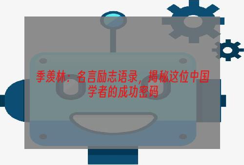 季羡林：名言励志语录，揭秘这位中国学者的成功密码