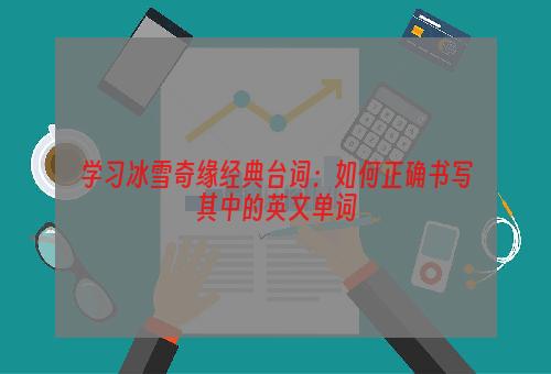 学习冰雪奇缘经典台词：如何正确书写其中的英文单词