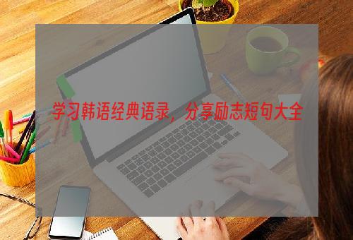 学习韩语经典语录，分享励志短句大全