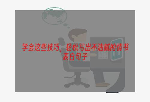 学会这些技巧，轻松写出不油腻的情书表白句子