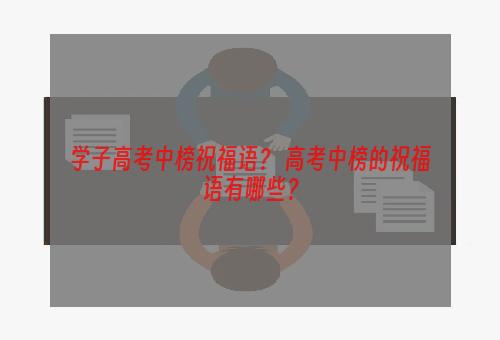 学子高考中榜祝福语？ 高考中榜的祝福语有哪些？