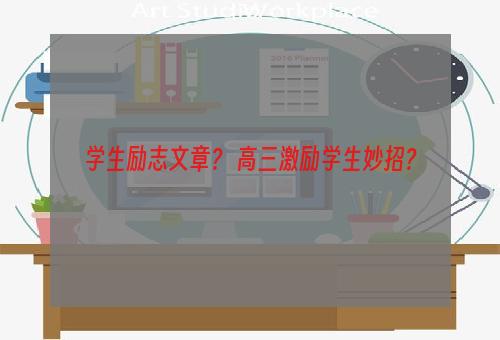 学生励志文章？ 高三激励学生妙招？