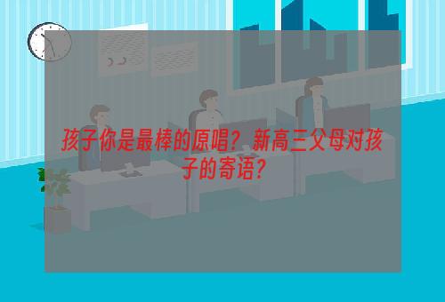 孩子你是最棒的原唱？ 新高三父母对孩子的寄语？