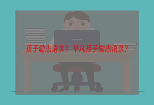 孩子励志语录？ 平凡孩子励志语录？