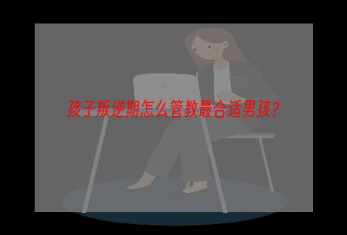 孩子叛逆期怎么管教最合适男孩？