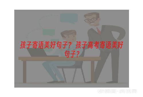 孩子寄语美好句子？ 孩子高考寄语美好句子？