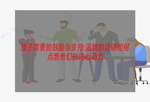 孩子需要的鼓励与支持:温暖的话语如何点燃他们的内心动力