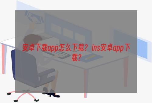 安卓下载app怎么下载？ ins安卓app下载？