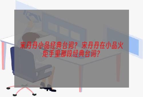 宋丹丹小品经典台词？ 宋丹丹在小品火炬手里那段经典台词？