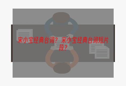 宋小宝经典台词？ 宋小宝经典台词短片段？