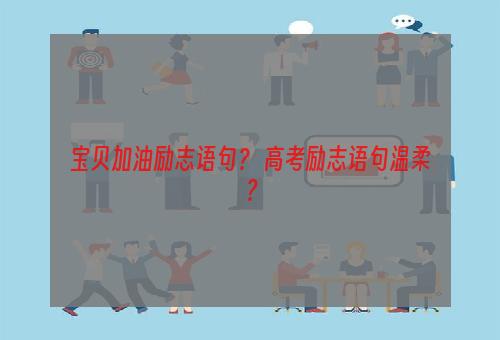 宝贝加油励志语句？ 高考励志语句温柔？