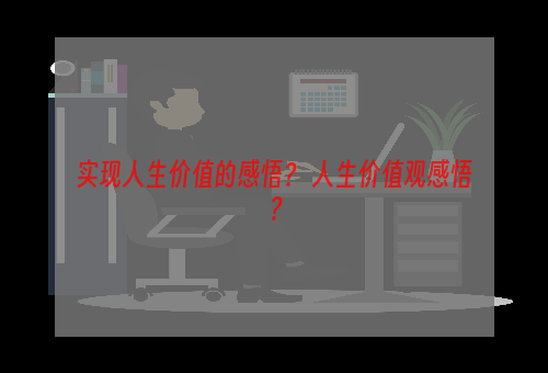 实现人生价值的感悟？ 人生价值观感悟？