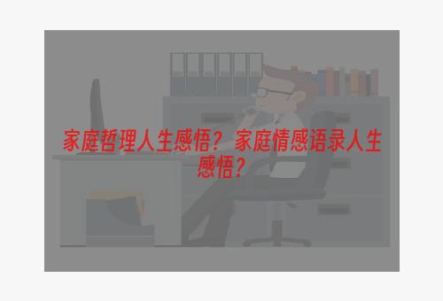 家庭哲理人生感悟？ 家庭情感语录人生感悟？