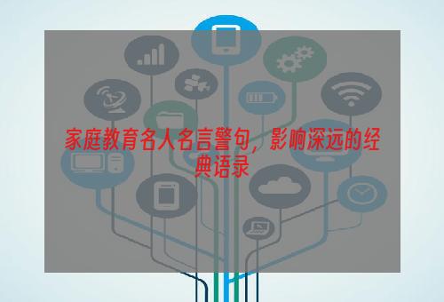 家庭教育名人名言警句，影响深远的经典语录