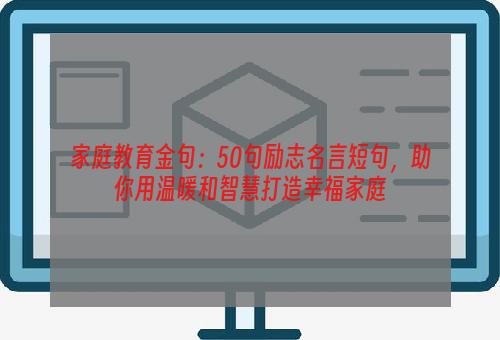 家庭教育金句：50句励志名言短句，助你用温暖和智慧打造幸福家庭