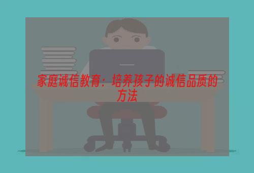 家庭诚信教育：培养孩子的诚信品质的方法