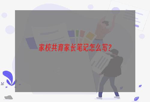 家校共育家长笔记怎么写？