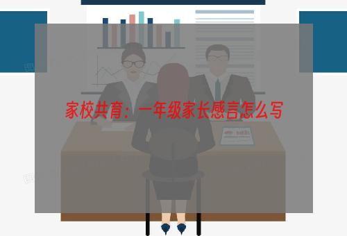 家校共育：一年级家长感言怎么写