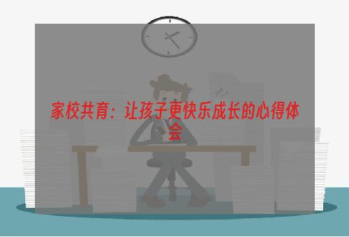 家校共育：让孩子更快乐成长的心得体会