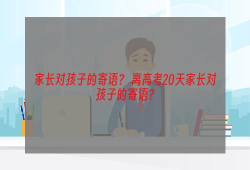 家长对孩子的寄语？ 离高考20天家长对孩子的寄语？