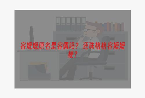 容嬷嬷原名是容佩吗？ 还珠格格容嬷嬷梗？