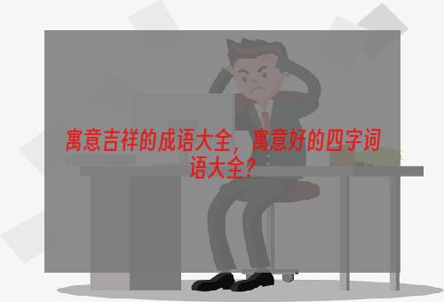 寓意吉祥的成语大全，寓意好的四字词语大全？