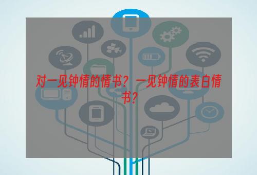 对一见钟情的情书？ 一见钟情的表白情书？