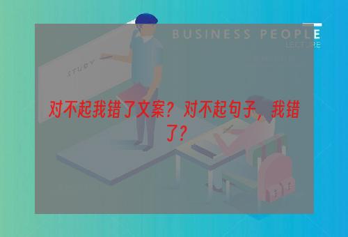 对不起我错了文案？ 对不起句子，我错了？