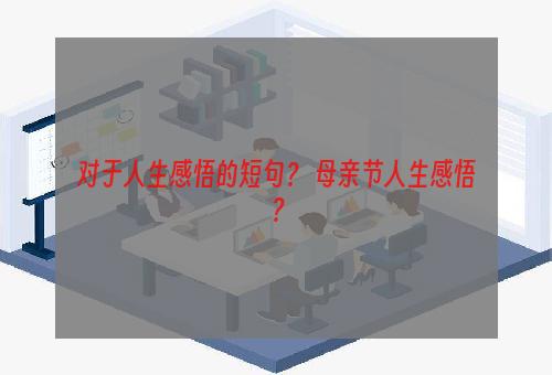 对于人生感悟的短句？ 母亲节人生感悟？