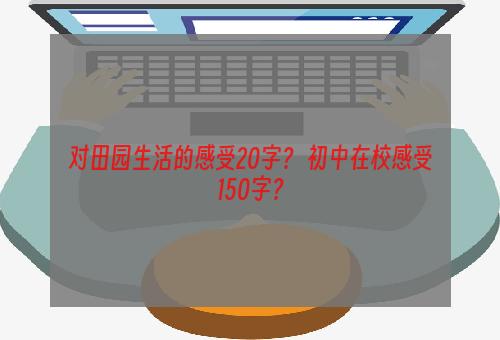 对田园生活的感受20字？ 初中在校感受150字？