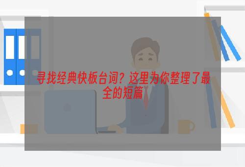 寻找经典快板台词？这里为你整理了最全的短篇