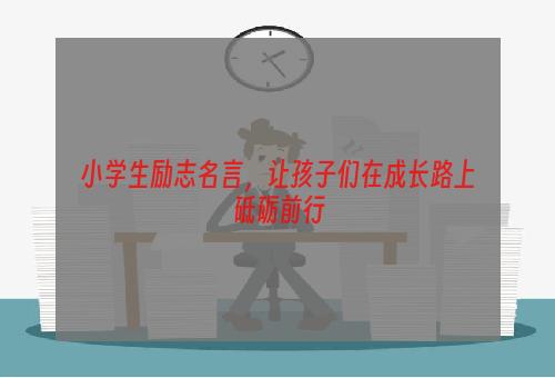 小学生励志名言，让孩子们在成长路上砥砺前行