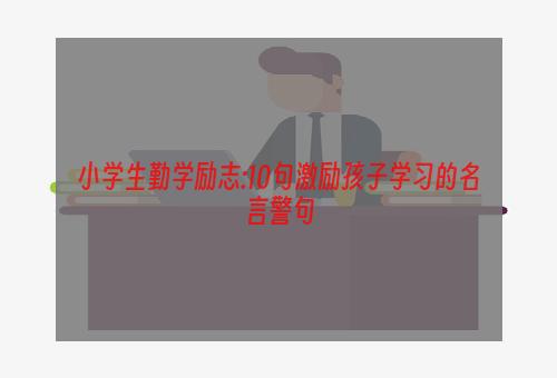 小学生勤学励志:10句激励孩子学习的名言警句