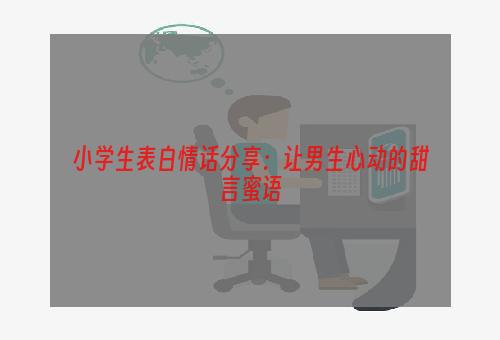 小学生表白情话分享：让男生心动的甜言蜜语