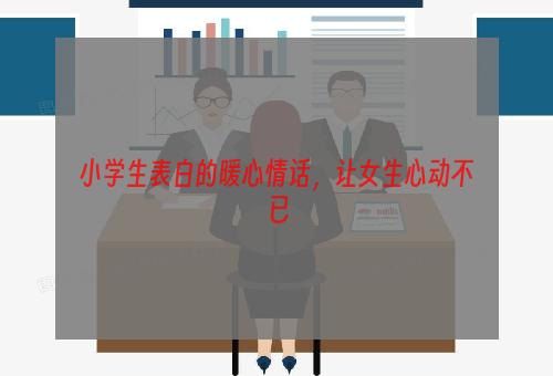 小学生表白的暖心情话，让女生心动不已