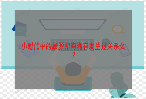 小时代中的顾源和南湘有发生过关系么？