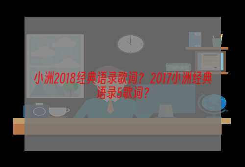 小洲2018经典语录歌词？ 2017小洲经典语录5歌词？