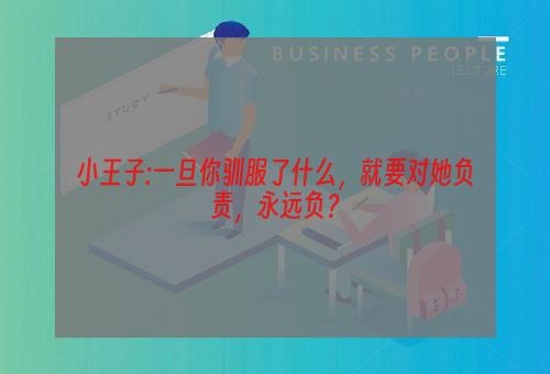 小王子:一旦你驯服了什么，就要对她负责，永远负？