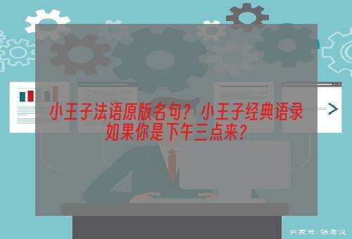 小王子法语原版名句？ 小王子经典语录如果你是下午三点来？