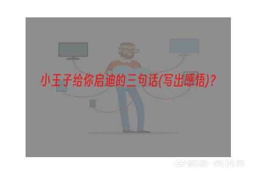 小王子给你启迪的三句话(写出感悟)？