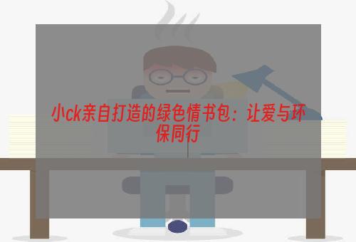 小ck亲自打造的绿色情书包：让爱与环保同行