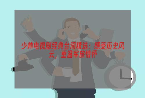 少帅电视剧经典台词精选：感受历史风云，重温军旅情怀