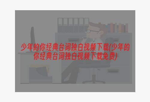 少年的你经典台词独白视频下载(少年的你经典台词独白视频下载免费)