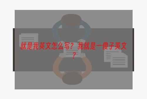 就是我英文怎么写？ 我就是一傻子英文？