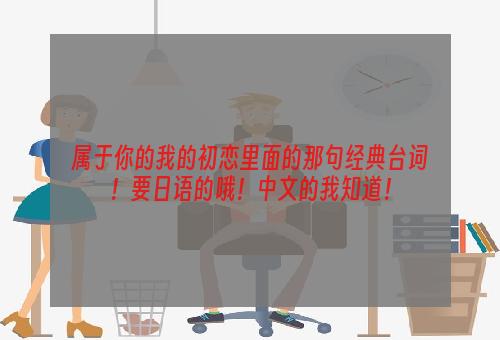 属于你的我的初恋里面的那句经典台词！要日语的哦！中文的我知道！