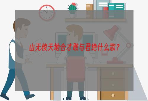 山无棱天地合才敢与君绝什么歌？