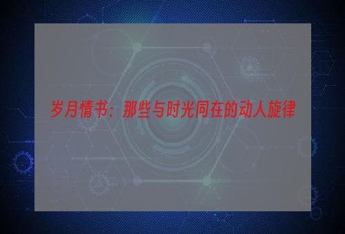 岁月情书：那些与时光同在的动人旋律