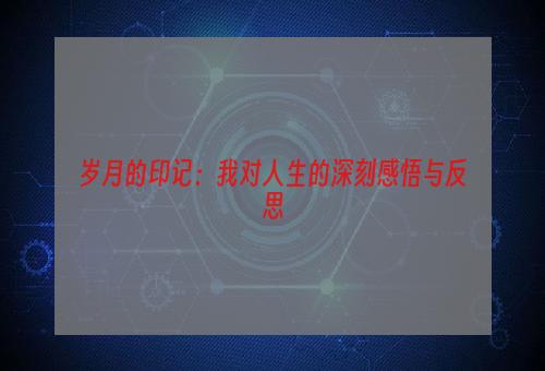 岁月的印记：我对人生的深刻感悟与反思