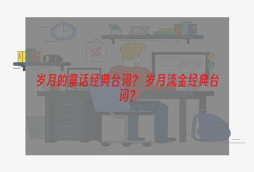 岁月的童话经典台词？ 岁月流金经典台词？