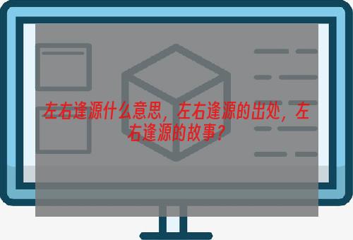 左右逢源什么意思，左右逢源的出处，左右逢源的故事？